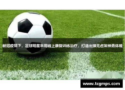 新冠疫情下，足球明星采用线上康复训练治疗，打造出弹无虚发神勇体魄