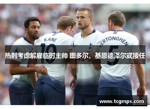 热刺考虑解雇临时主帅 图多尔，基恩德泽尔或接任